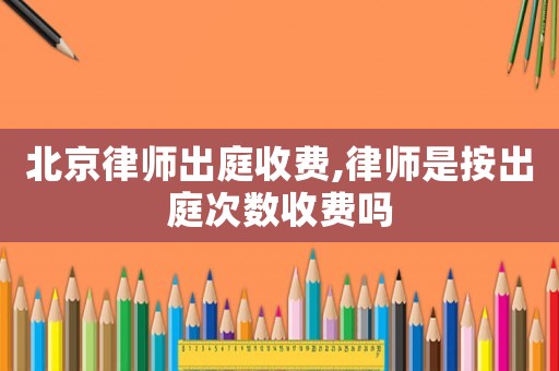 北京律師出庭收費,律師是按出庭次數(shù)收費嗎