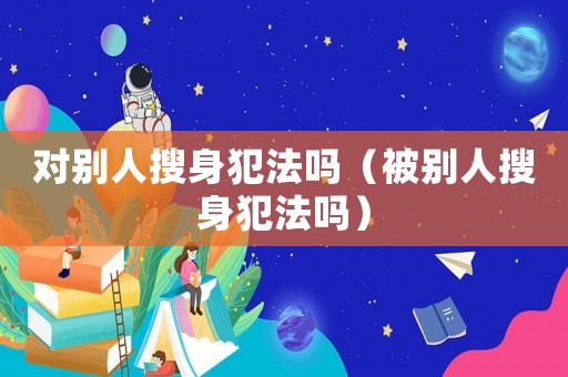 對(duì)別人搜身犯法嗎（被別人搜身犯法嗎）