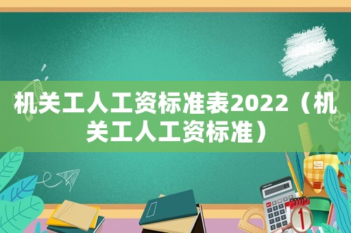 機關工人工資標準表2022（機關工人工資標準）