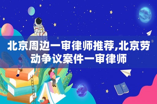 北京周邊一審律師推薦,北京勞動爭議案件一審律師