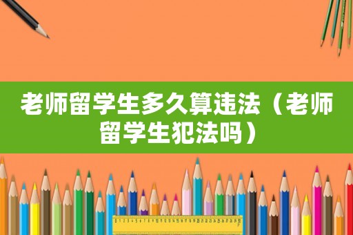 老師留學生多久算違法（老師留學生犯法嗎）