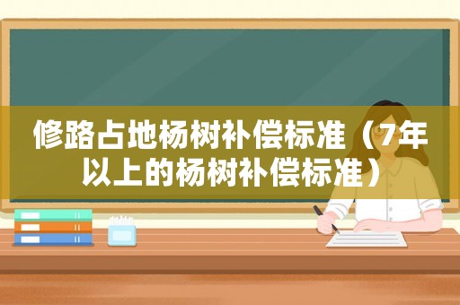 修路占地楊樹(shù)補(bǔ)償標(biāo)準(zhǔn)（7年以上的楊樹(shù)補(bǔ)償標(biāo)準(zhǔn)）