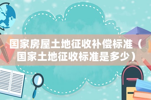國家房屋土地征收補(bǔ)償標(biāo)準(zhǔn)（國家土地征收標(biāo)準(zhǔn)是多少）