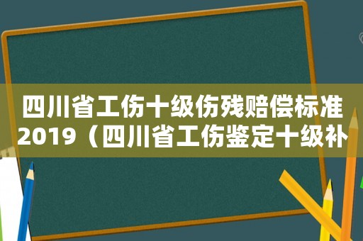 四川省工傷十級(jí)傷殘賠償標(biāo)準(zhǔn)2019（四川省工傷鑒定十級(jí)補(bǔ)償標(biāo)準(zhǔn)2015）