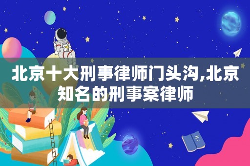 北京十大刑事律師門頭溝,北京知名的刑事案律師
