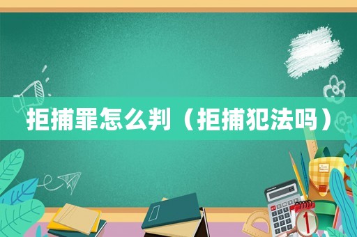 拒捕罪怎么判（拒捕犯法嗎）
