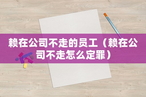 賴在公司不走的員工（賴在公司不走怎么定罪）