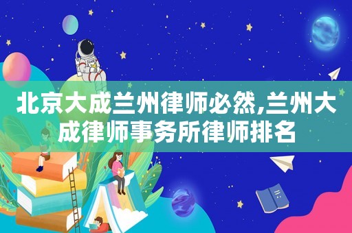 北京大成蘭州律師必然,蘭州大成律師事務(wù)所律師排名