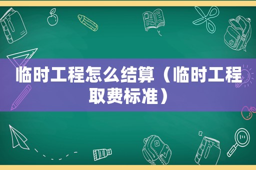 臨時(shí)工程怎么結(jié)算（臨時(shí)工程取費(fèi)標(biāo)準(zhǔn)）