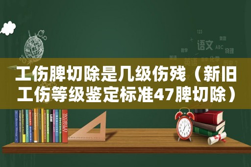 工傷脾切除是幾級傷殘（新舊工傷等級鑒定標準47脾切除）