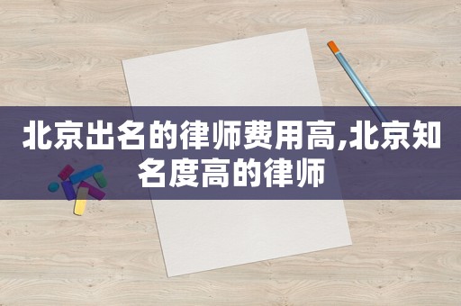 北京出名的律師費(fèi)用高,北京知名度高的律師
