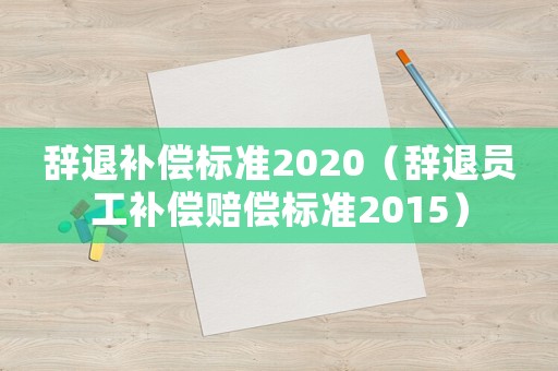 辭退補(bǔ)償標(biāo)準(zhǔn)2020（辭退員工補(bǔ)償賠償標(biāo)準(zhǔn)2015）