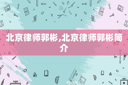 北京律師郭彬,北京律師郭彬簡介