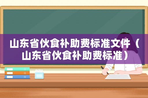 山東省伙食補(bǔ)助費(fèi)標(biāo)準(zhǔn)文件（山東省伙食補(bǔ)助費(fèi)標(biāo)準(zhǔn)）