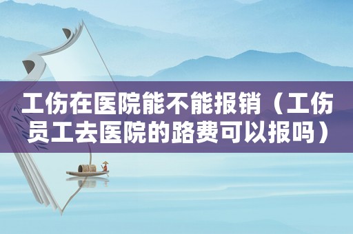工傷在醫(yī)院能不能報(bào)銷（工傷員工去醫(yī)院的路費(fèi)可以報(bào)嗎）