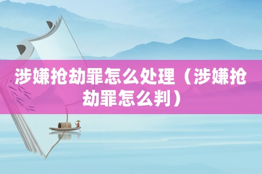 涉嫌搶劫罪怎么處理（涉嫌搶劫罪怎么判）