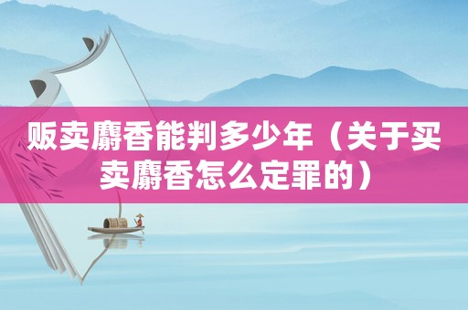 販賣麝香能判多少年（關于買賣麝香怎么定罪的）