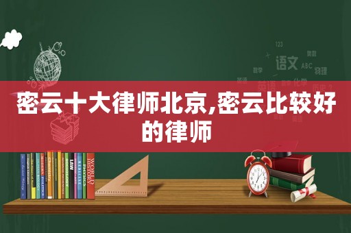 密云十大律師北京,密云比較好的律師