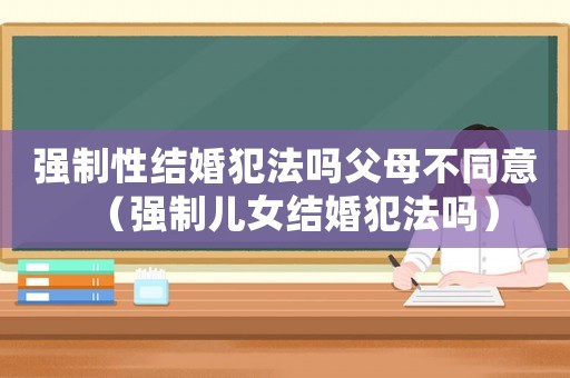 強制性結婚犯法嗎父母不同意（強制兒女結婚犯法嗎）