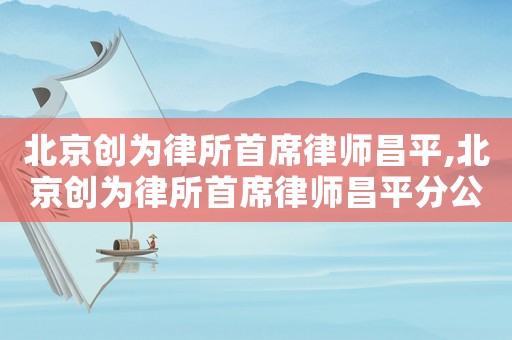北京創為律所首席律師昌平,北京創為律所首席律師昌平分公司
