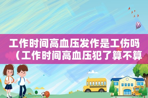 工作時間高血壓發作是工傷嗎（工作時間高血壓犯了算不算工傷）