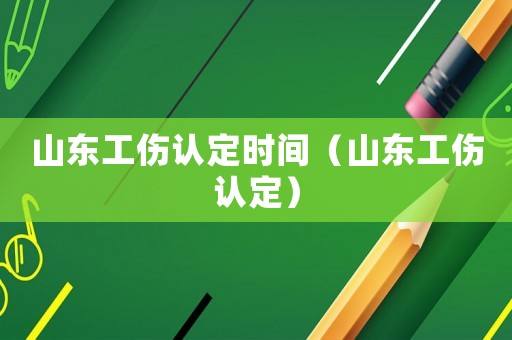 山東工傷認定時間（山東工傷認定）