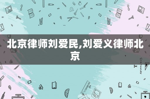 北京律師劉愛民,劉愛義律師北京