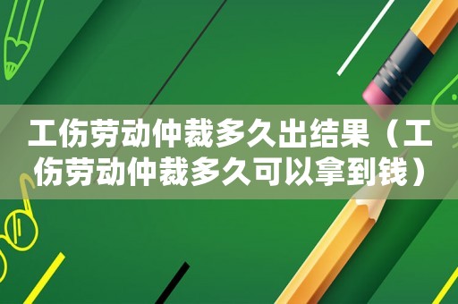 工傷勞動仲裁多久出結果（工傷勞動仲裁多久可以拿到錢）
