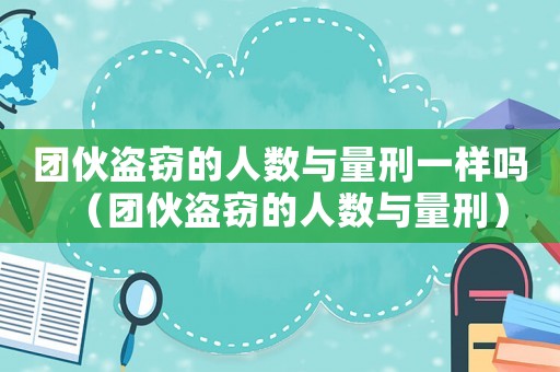 團伙盜竊的人數與量刑一樣嗎（團伙盜竊的人數與量刑）