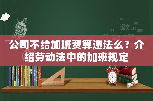公司不給加班費算違法么？介紹勞動法中的加班規定
