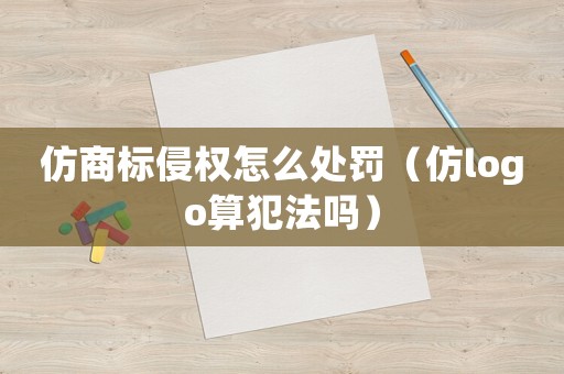仿商標侵權(quán)怎么處罰（仿logo算犯法嗎）