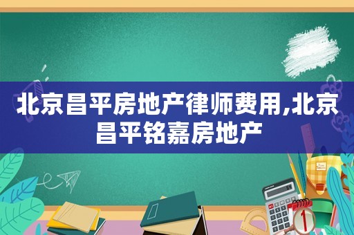 北京昌平房地產律師費用,北京昌平銘嘉房地產