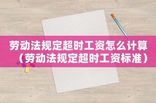 勞動法規定超時工資怎么計算（勞動法規定超時工資標準）