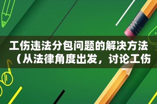 工傷違法分包問題的解決方法（從法律角度出發(fā)，討論工傷分包的合法性）