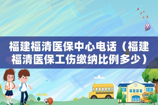 福建福清醫保中心電話（福建福清醫保工傷繳納比例多少）