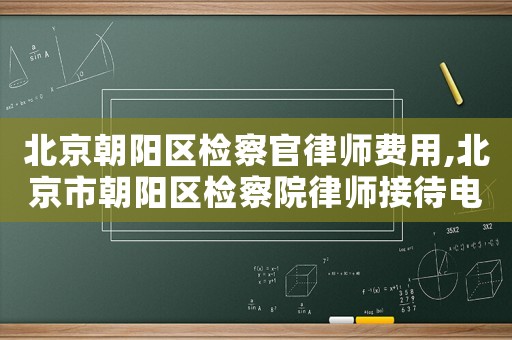 北京朝陽區檢察官律師費用,北京市朝陽區檢察院律師接待電話