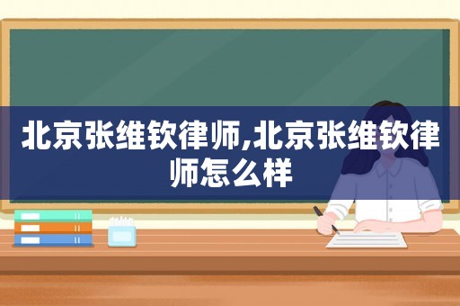 北京張維欽律師,北京張維欽律師怎么樣