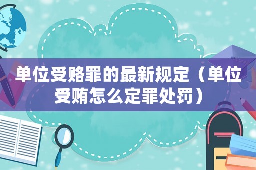 單位受賂罪的最新規(guī)定（單位受賄怎么定罪處罰）