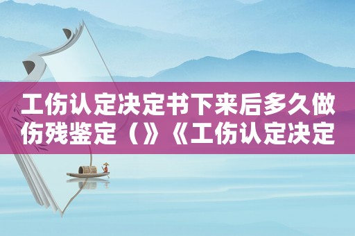 工傷認定決定書下來后多久做傷殘鑒定（》《工傷認定決定書》）