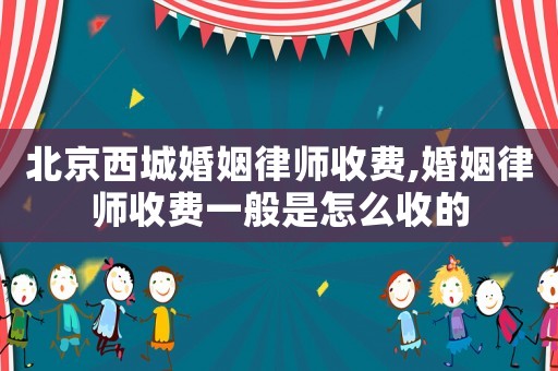 北京西城婚姻律師收費,婚姻律師收費一般是怎么收的