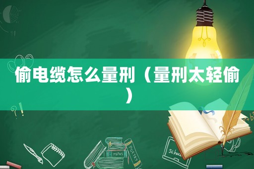 偷電纜怎么量刑（量刑太輕偷）