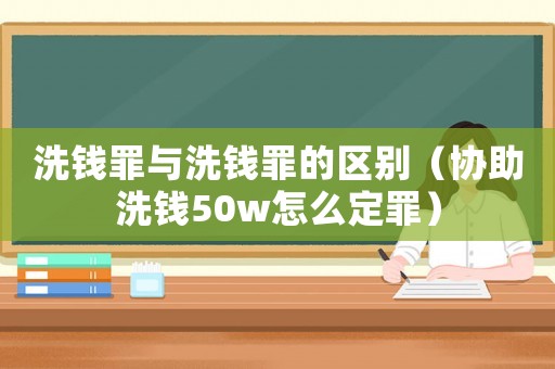 洗錢罪與洗錢罪的區(qū)別（協(xié)助洗錢50w怎么定罪）