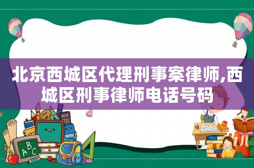 北京西城區代理刑事案律師,西城區刑事律師電話號碼