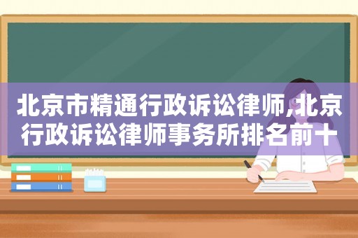 北京市精通行政訴訟律師,北京行政訴訟律師事務所排名前十名