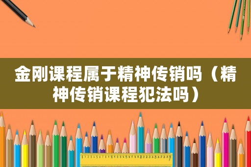 金剛課程屬于精神傳銷(xiāo)嗎（精神傳銷(xiāo)課程犯法嗎）