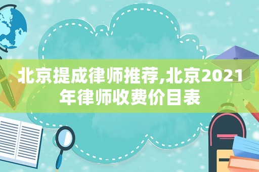 北京提成律師推薦,北京2021年律師收費價目表