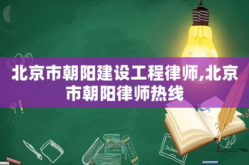 北京市朝陽建設工程律師,北京市朝陽律師熱線