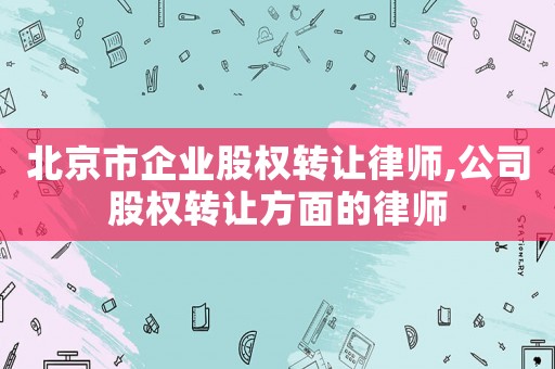 北京市企業(yè)股權(quán)轉(zhuǎn)讓律師,公司股權(quán)轉(zhuǎn)讓方面的律師