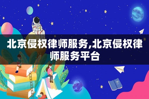 北京侵權律師服務,北京侵權律師服務平臺