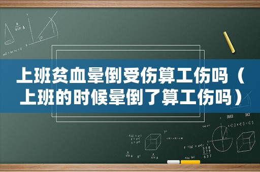 上班貧血暈倒受傷算工傷嗎（上班的時候暈倒了算工傷嗎）